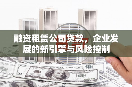 芎林融资租赁公司贷款，企业发展的新引擎与风险控制