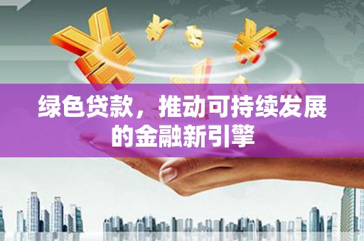 芎林绿色贷款，推动可持续发展的金融新引擎