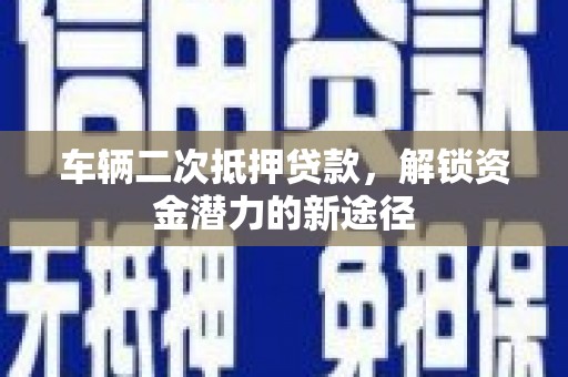 芎林车辆二次抵押贷款，解锁资金潜力的新途径