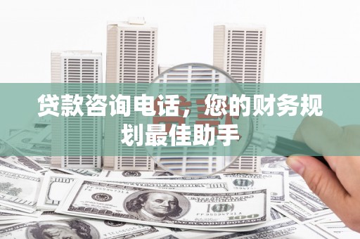 芎林贷款咨询电话，您的财务规划最佳助手