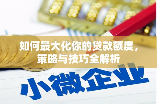 芎林如何最大化你的贷款额度，策略与技巧全解析