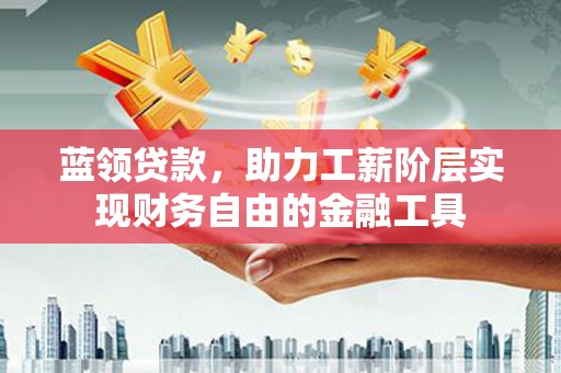 芎林蓝领贷款，助力工薪阶层实现财务自由的金融工具