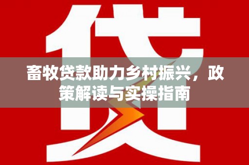 芎林畜牧贷款助力乡村振兴，政策解读与实操指南