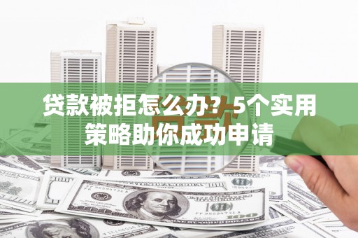 芎林贷款被拒怎么办？5个实用策略助你成功申请