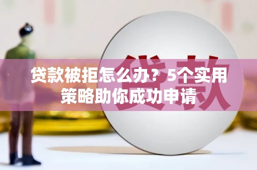 芎林贷款被拒怎么办？5个实用策略助你成功申请