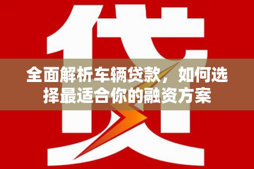 芎林全面解析车辆贷款，如何选择最适合你的融资方案