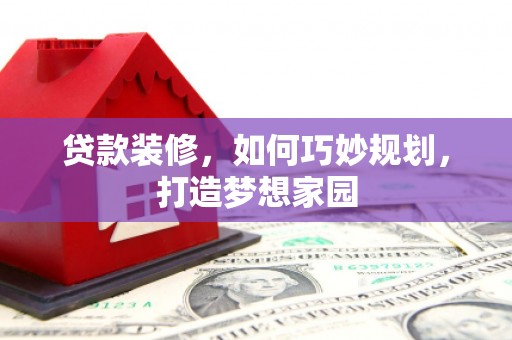 芎林贷款装修，如何巧妙规划，打造梦想家园