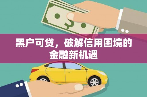 芎林黑户可贷，破解信用困境的金融新机遇