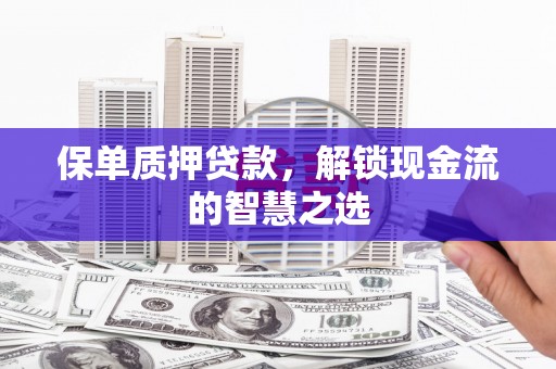 芎林保单质押贷款，解锁现金流的智慧之选