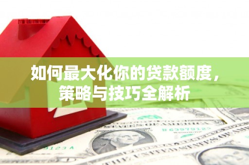 芎林如何最大化你的贷款额度，策略与技巧全解析