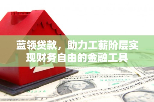 芎林蓝领贷款，助力工薪阶层实现财务自由的金融工具