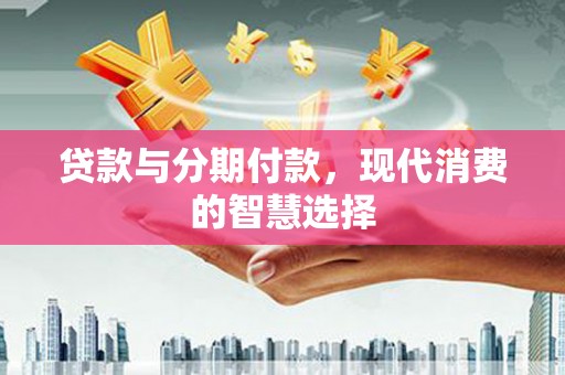 芎林贷款与分期付款，现代消费的智慧选择