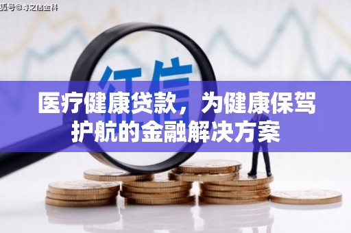 芎林医疗健康贷款，为健康保驾护航的金融解决方案