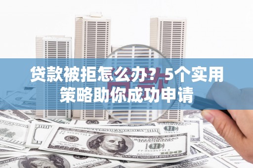芎林贷款被拒怎么办？5个实用策略助你成功申请