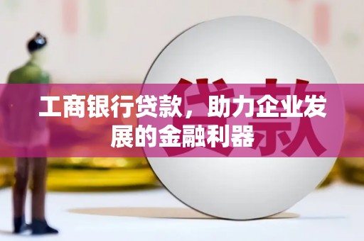 芎林工商银行贷款，助力企业发展的金融利器
