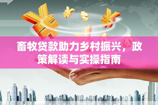 芎林畜牧贷款助力乡村振兴，政策解读与实操指南