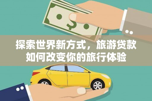 芎林探索世界新方式，旅游贷款如何改变你的旅行体验
