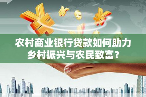 芎林农村商业银行贷款如何助力乡村振兴与农民致富？