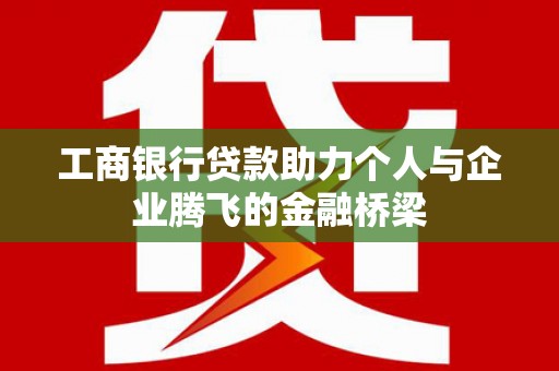 芎林工商银行贷款助力个人与企业腾飞的金融桥梁