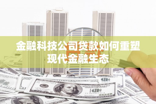芎林金融科技公司贷款如何重塑现代金融生态
