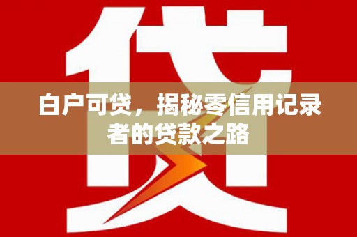 芎林白户可贷，揭秘零信用记录者的贷款之路