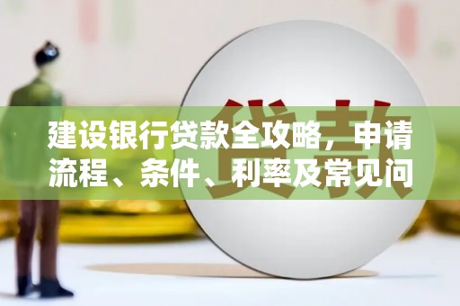 芎林建设银行贷款全攻略，申请流程、条件、利率及常见问题解答