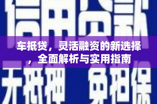 芎林车抵贷，灵活融资的新选择，全面解析与实用指南