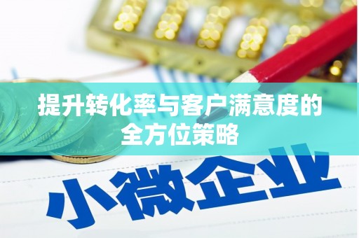 芎林提升转化率与客户满意度的全方位策略
