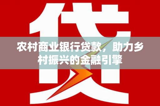 芎林农村商业银行贷款，助力乡村振兴的金融引擎
