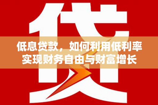 芎林低息贷款，如何利用低利率实现财务自由与财富增长