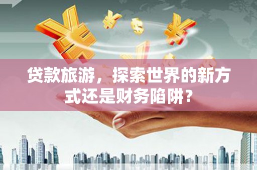 芎林贷款旅游，探索世界的新方式还是财务陷阱？