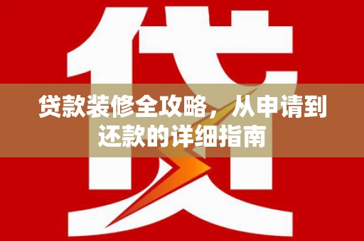 芎林贷款装修全攻略，从申请到还款的详细指南