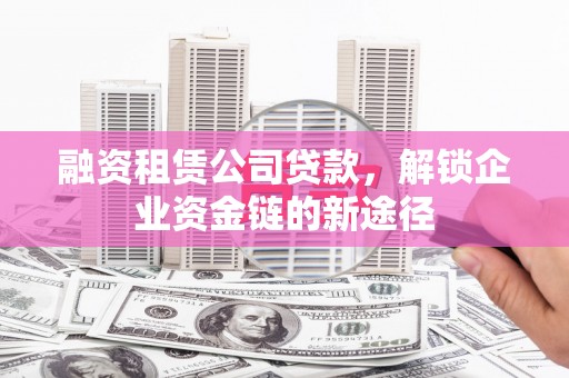 芎林融资租赁公司贷款，解锁企业资金链的新途径